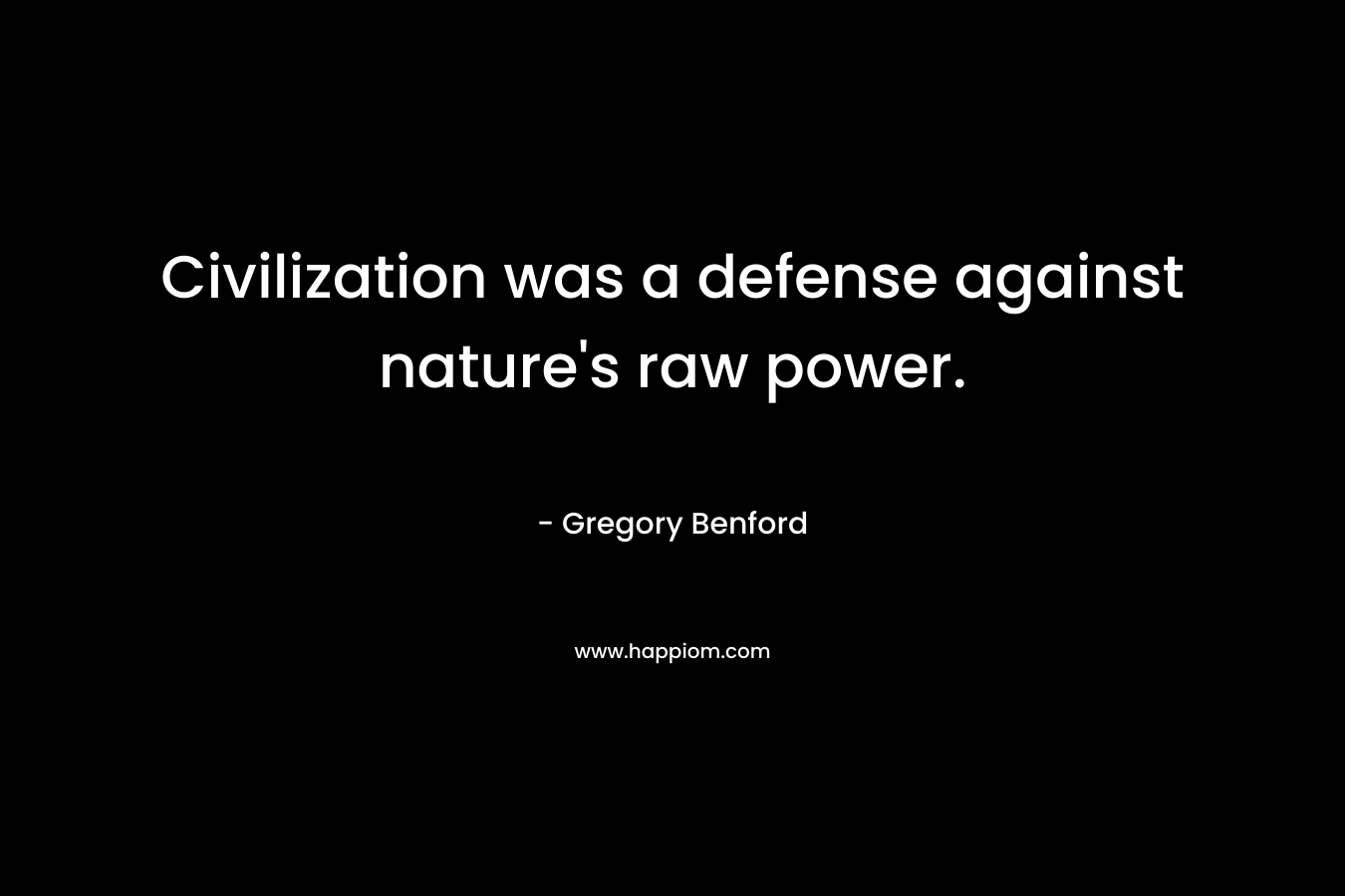 Civilization was a defense against nature’s raw power. – Gregory Benford