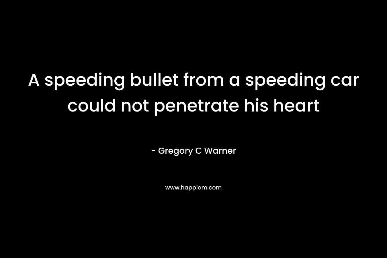 A speeding bullet from a speeding car could not penetrate his heart – Gregory C Warner