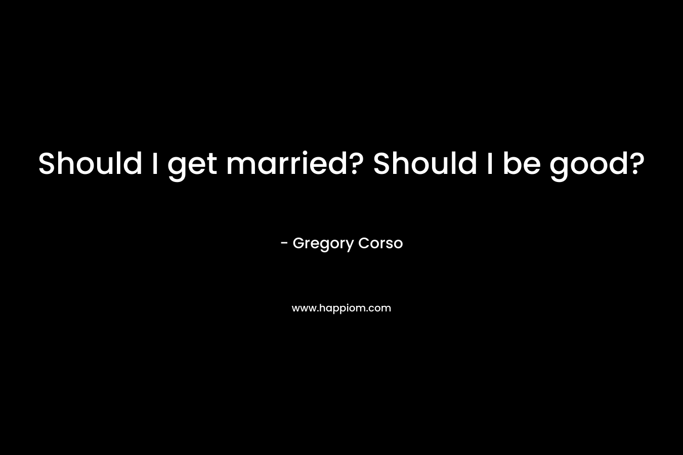 Should I get married? Should I be good? – Gregory Corso