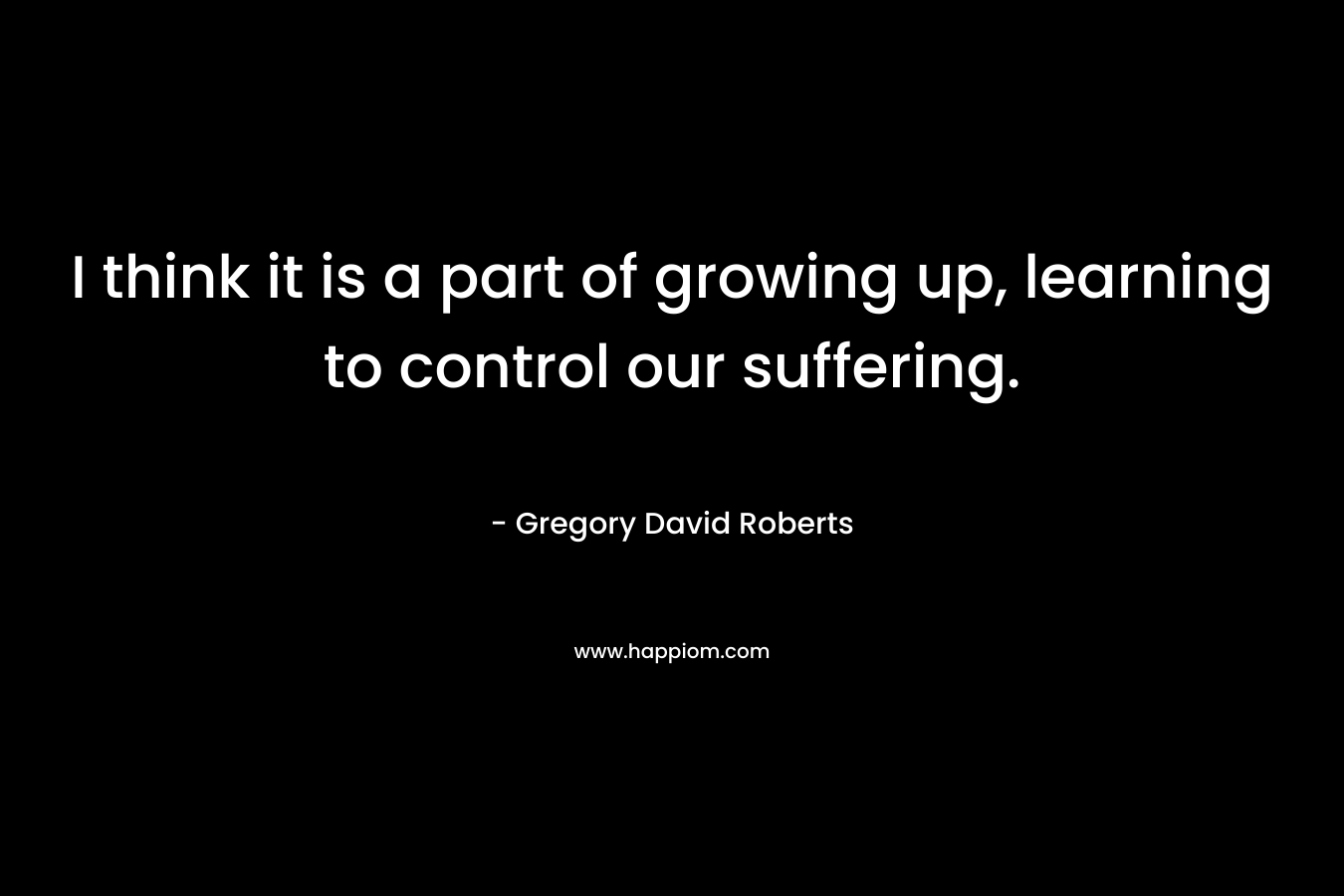 I think it is a part of growing up, learning to control our suffering.