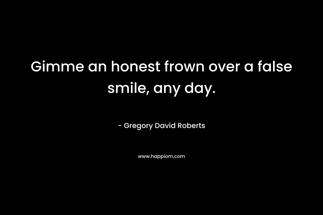 Gimme an honest frown over a false smile, any day. – Gregory David Roberts