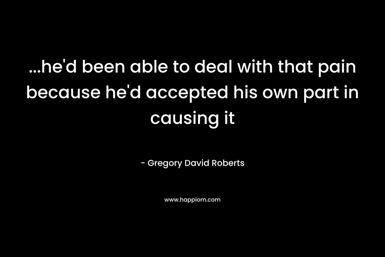 …he’d been able to deal with that pain because he’d accepted his own part in causing it – Gregory David Roberts
