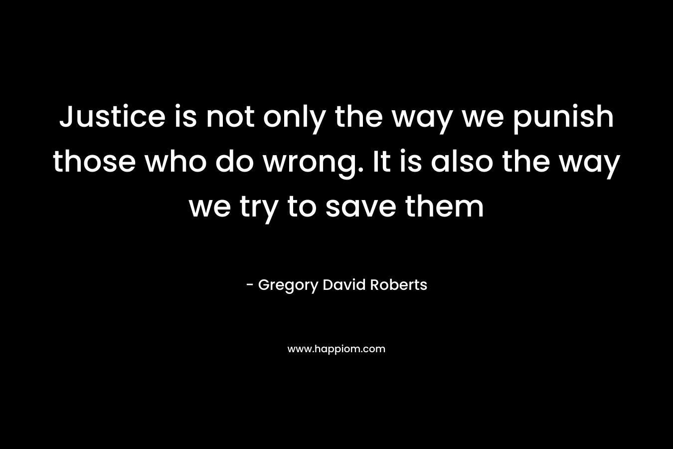 Justice is not only the way we punish those who do wrong. It is also the way we try to save them – Gregory David Roberts