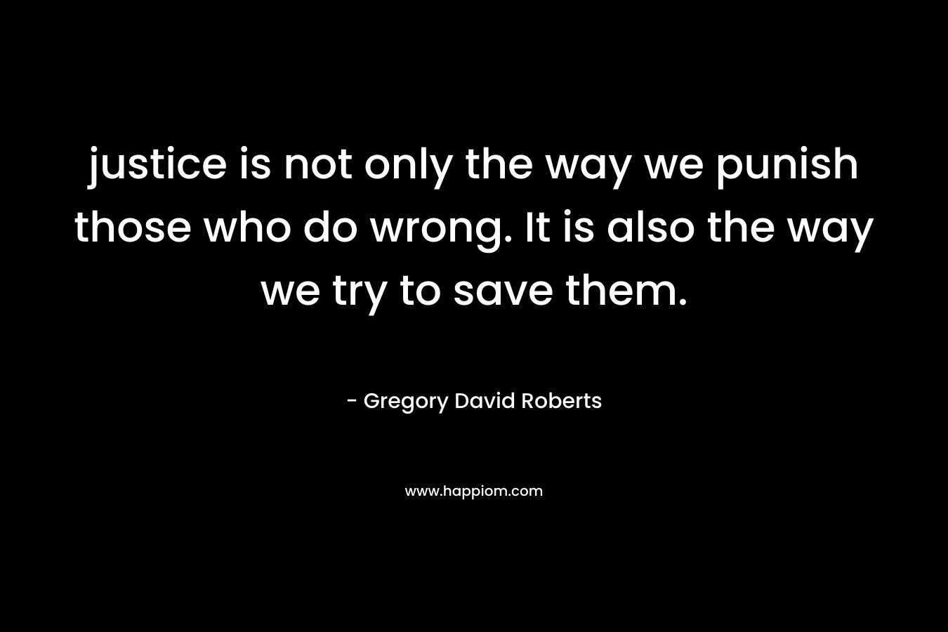 justice is not only the way we punish those who do wrong. It is also the way we try to save them. – Gregory David Roberts
