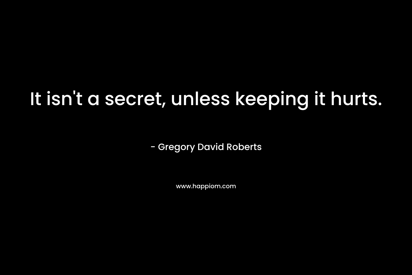 It isn’t a secret, unless keeping it hurts. – Gregory David Roberts