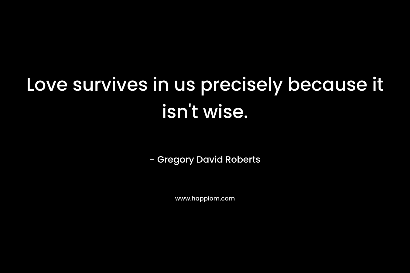 Love survives in us precisely because it isn’t wise. – Gregory David Roberts