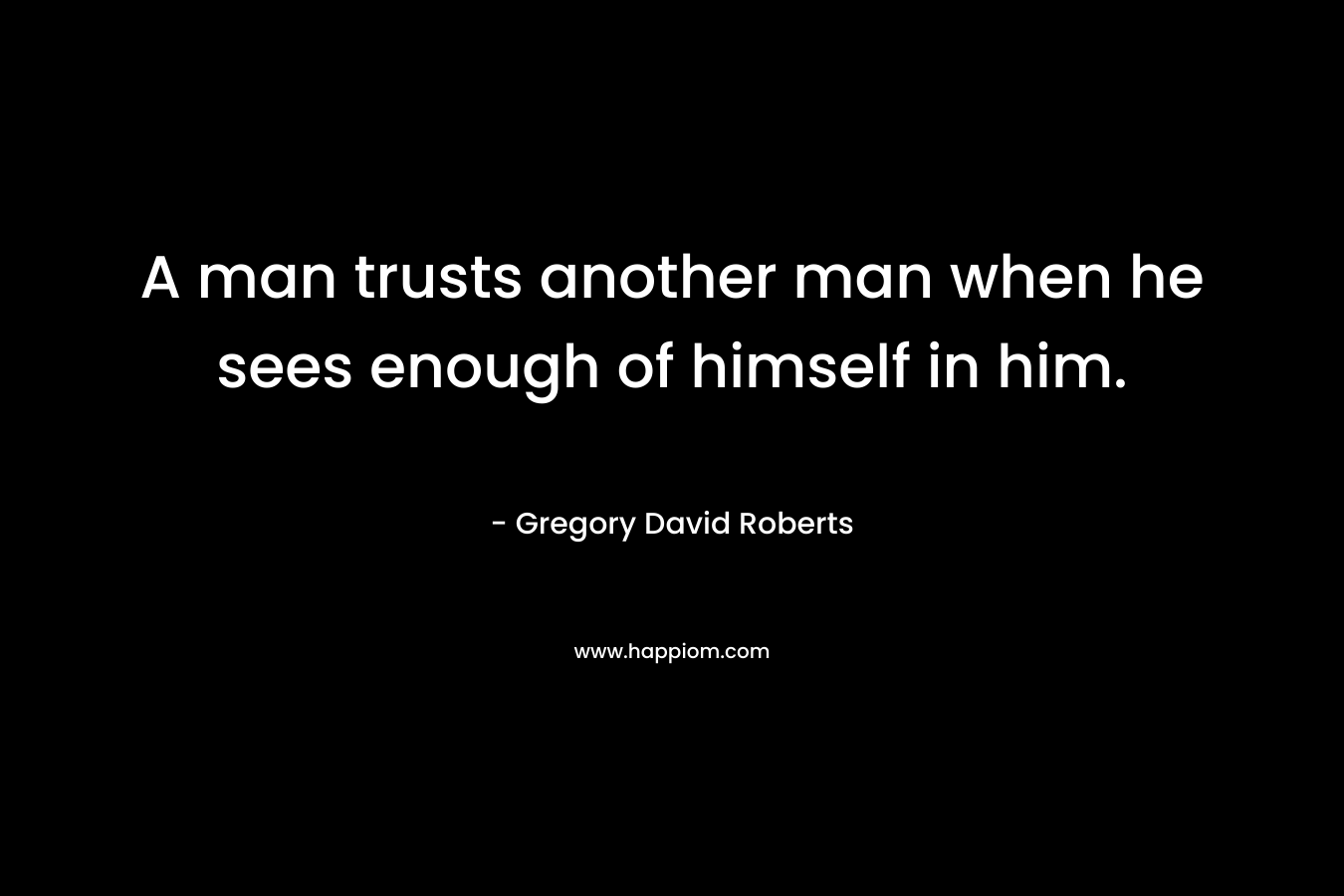 A man trusts another man when he sees enough of himself in him. – Gregory David Roberts