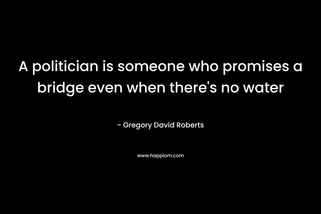 A politician is someone who promises a bridge even when there’s no water – Gregory David Roberts