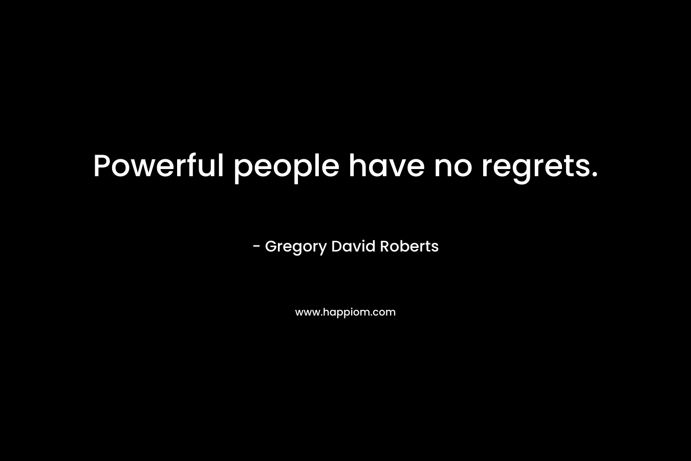 Powerful people have no regrets. – Gregory David Roberts
