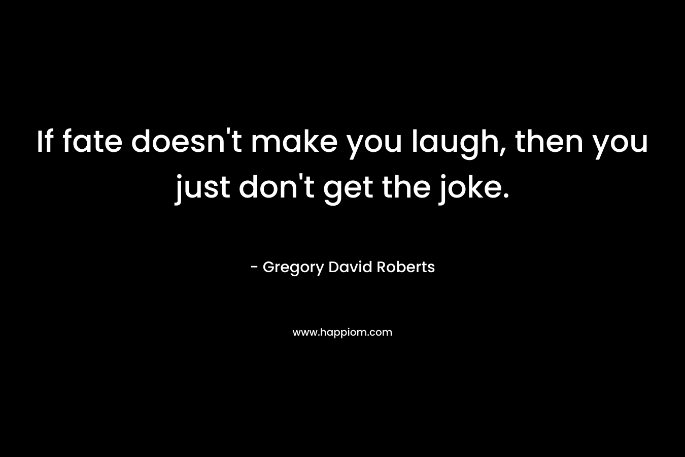 If fate doesn’t make you laugh, then you just don’t get the joke. – Gregory David Roberts