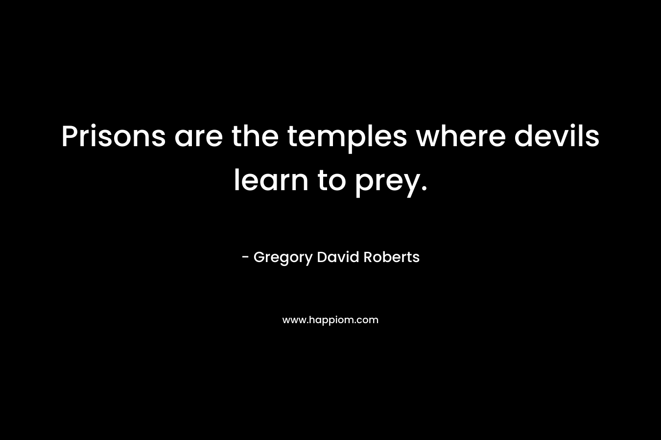 Prisons are the temples where devils learn to prey. – Gregory David Roberts
