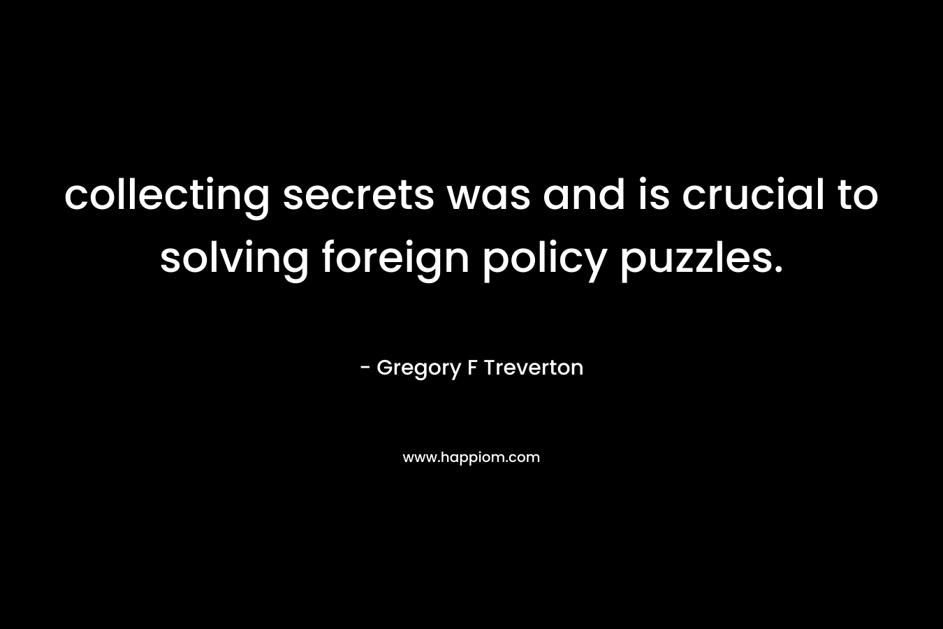 collecting secrets was and is crucial to solving foreign policy puzzles. – Gregory F Treverton