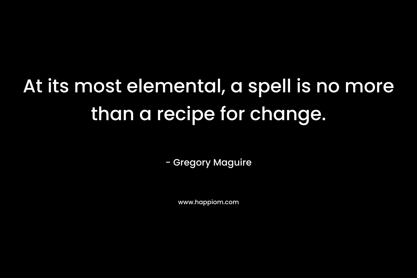 At its most elemental, a spell is no more than a recipe for change. – Gregory Maguire