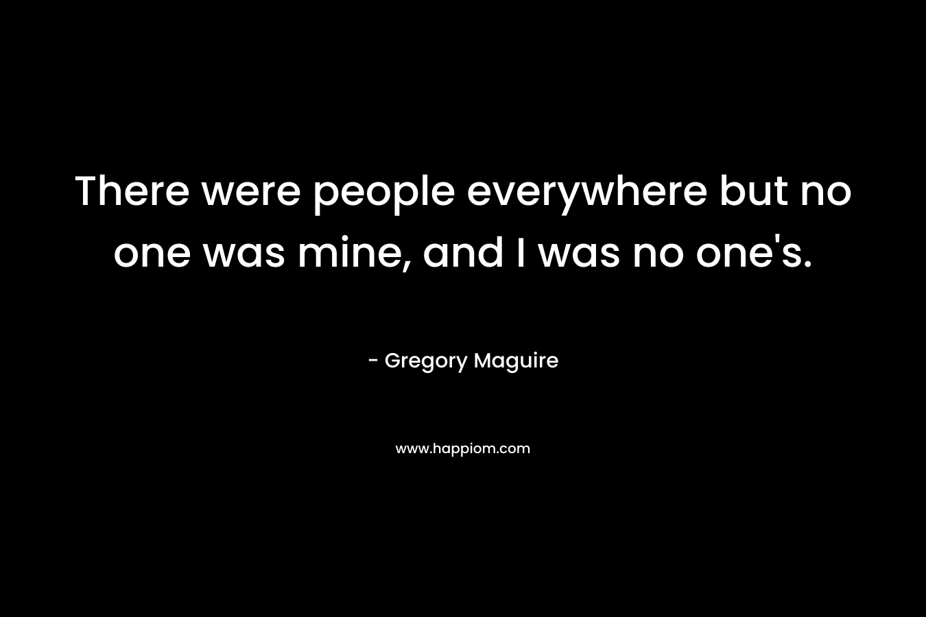 There were people everywhere but no one was mine, and I was no one's.