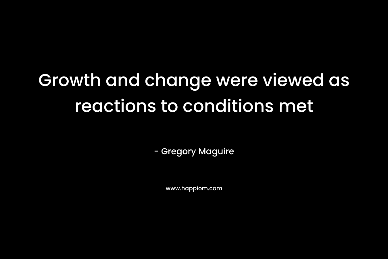 Growth and change were viewed as reactions to conditions met – Gregory Maguire