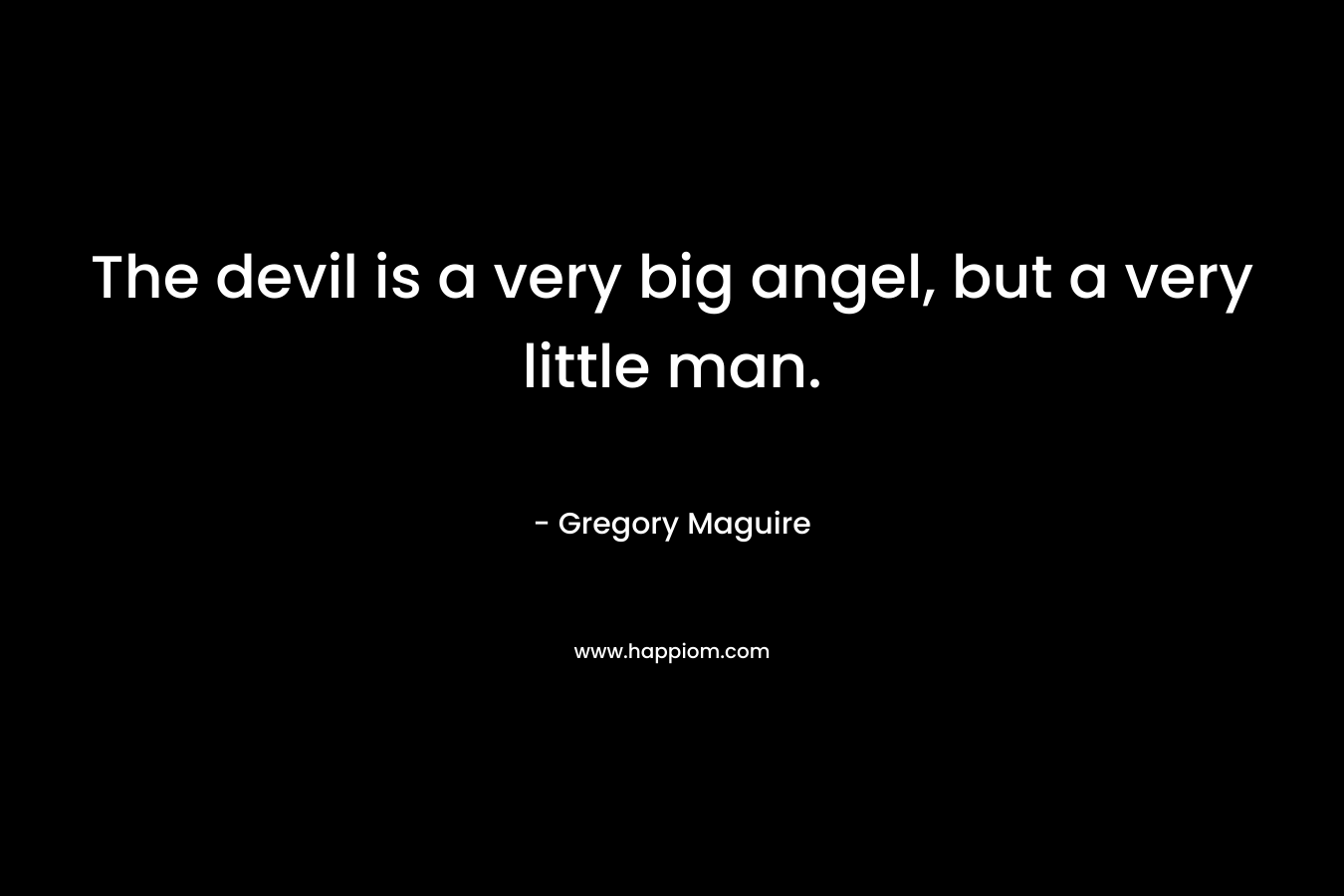 The devil is a very big angel, but a very little man.