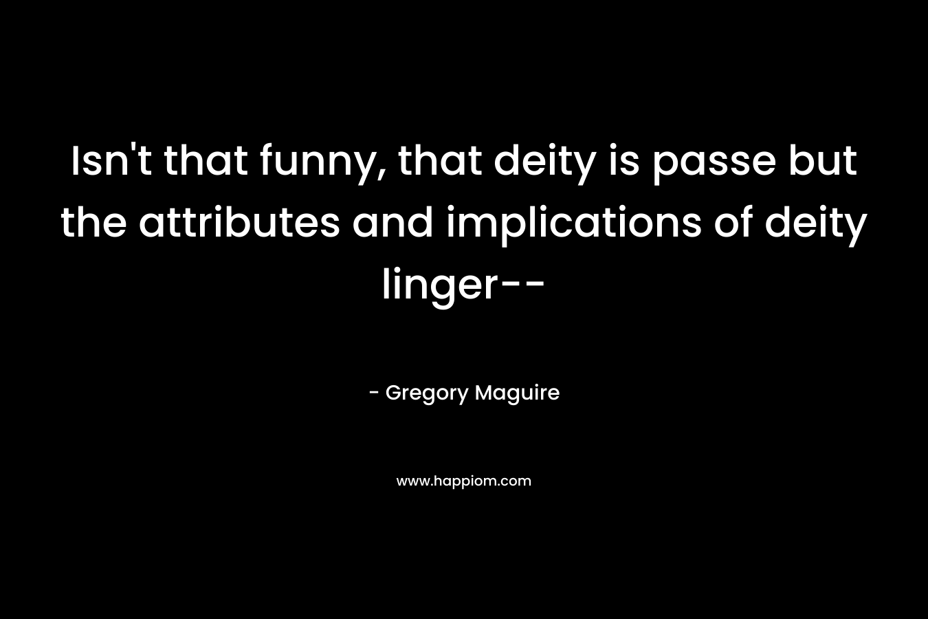 Isn’t that funny, that deity is passe but the attributes and implications of deity linger– – Gregory Maguire