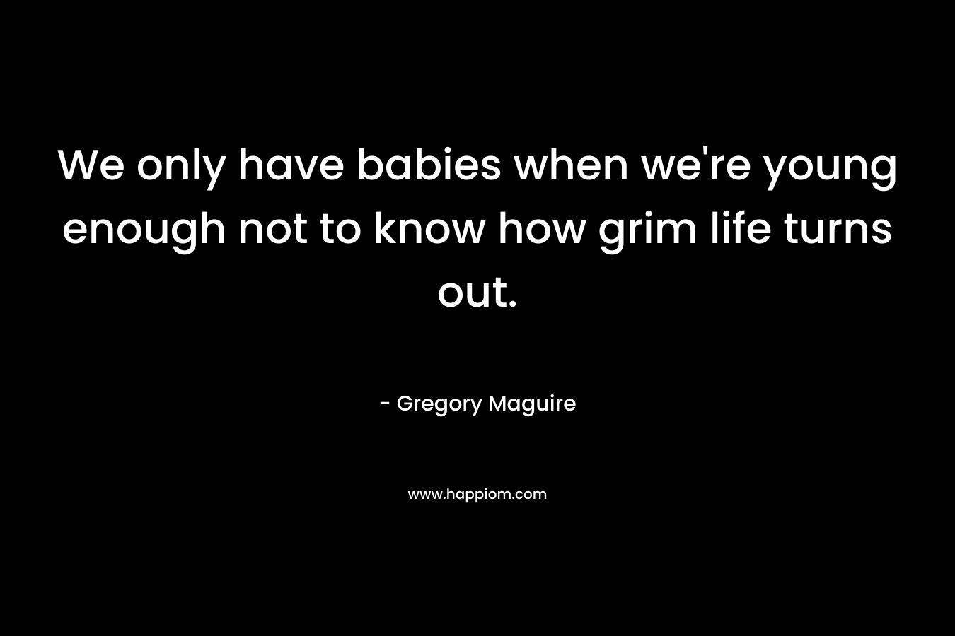We only have babies when we’re young enough not to know how grim life turns out. – Gregory Maguire