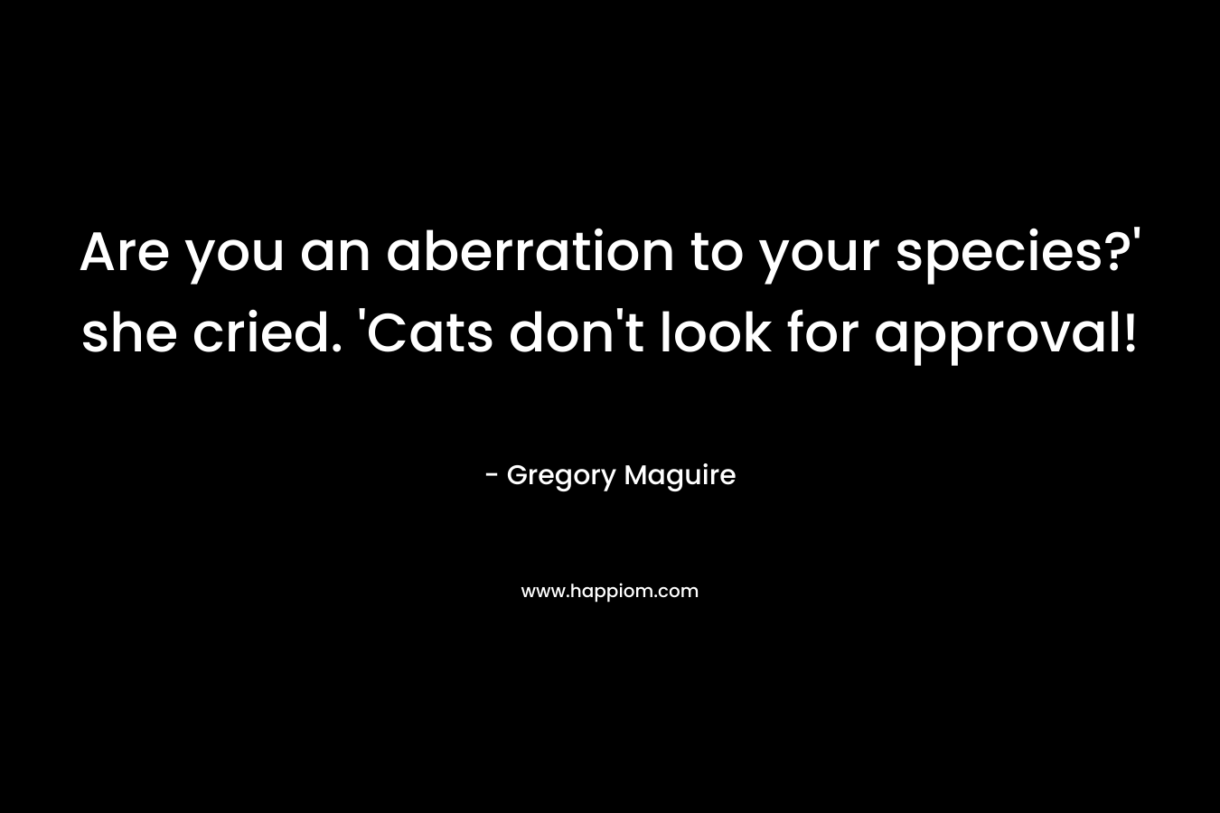 Are you an aberration to your species?’ she cried. ‘Cats don’t look for approval! – Gregory Maguire