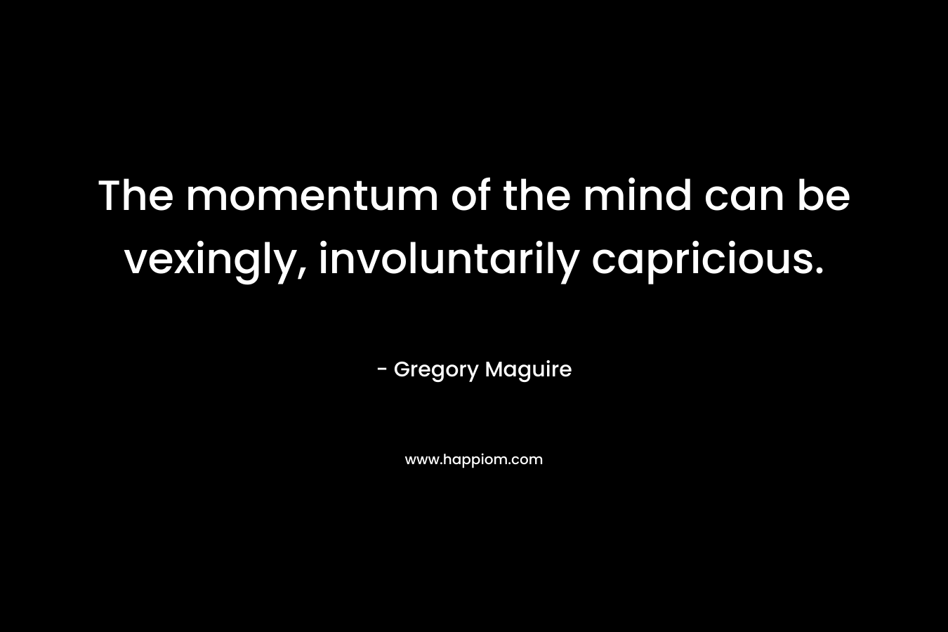 The momentum of the mind can be vexingly, involuntarily capricious.