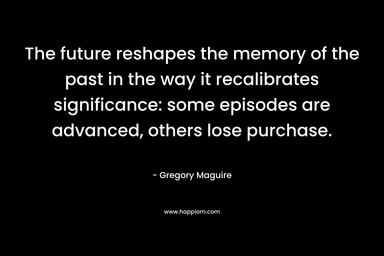 The future reshapes the memory of the past in the way it recalibrates significance: some episodes are advanced, others lose purchase.