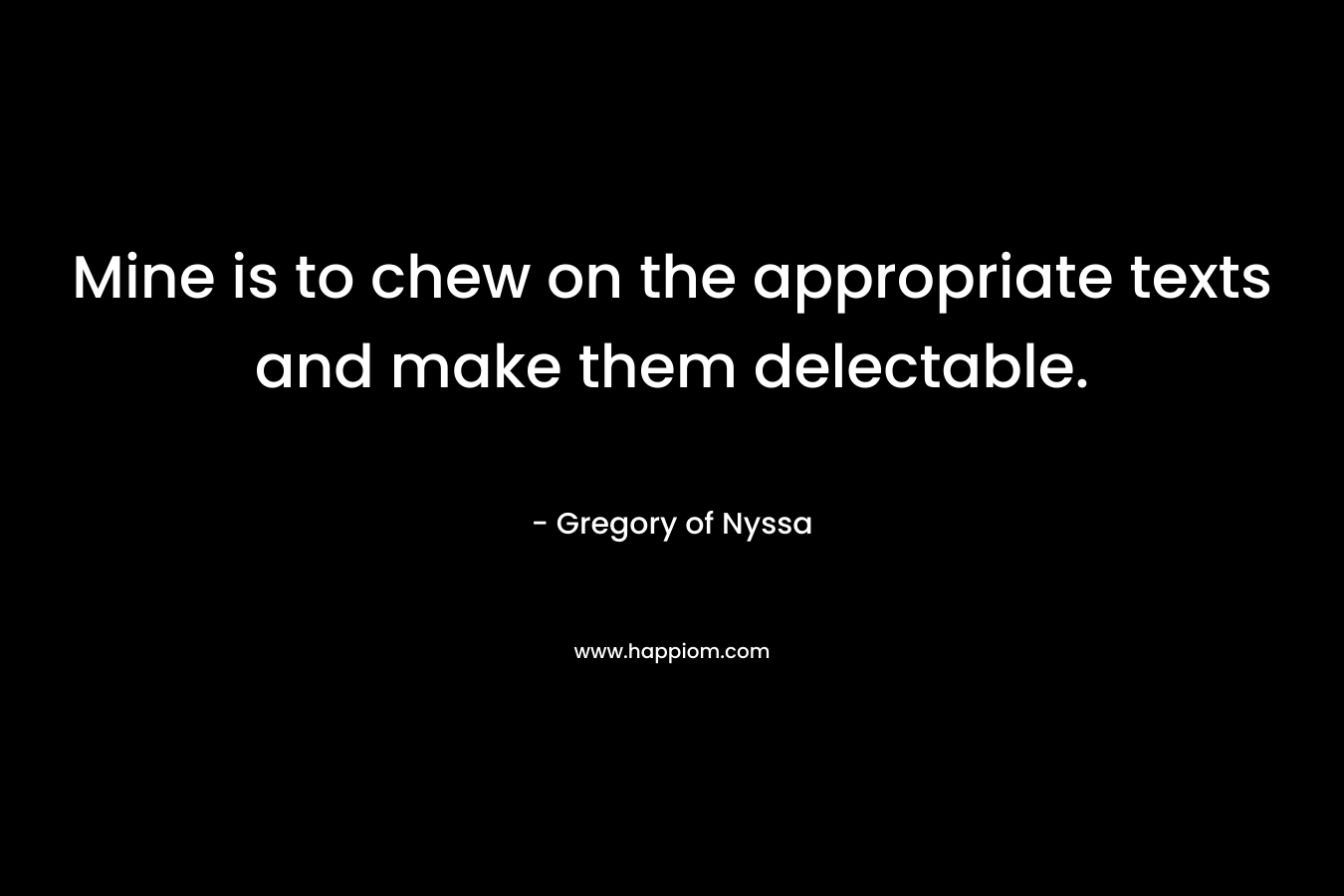 Mine is to chew on the appropriate texts and make them delectable. – Gregory of Nyssa