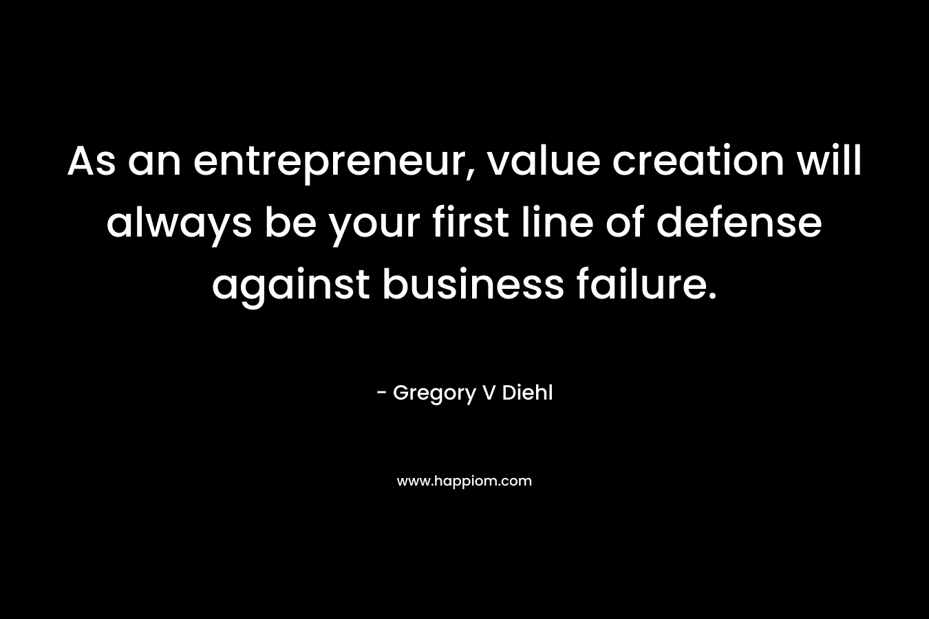 As an entrepreneur, value creation will always be your first line of defense against business failure. – Gregory V Diehl