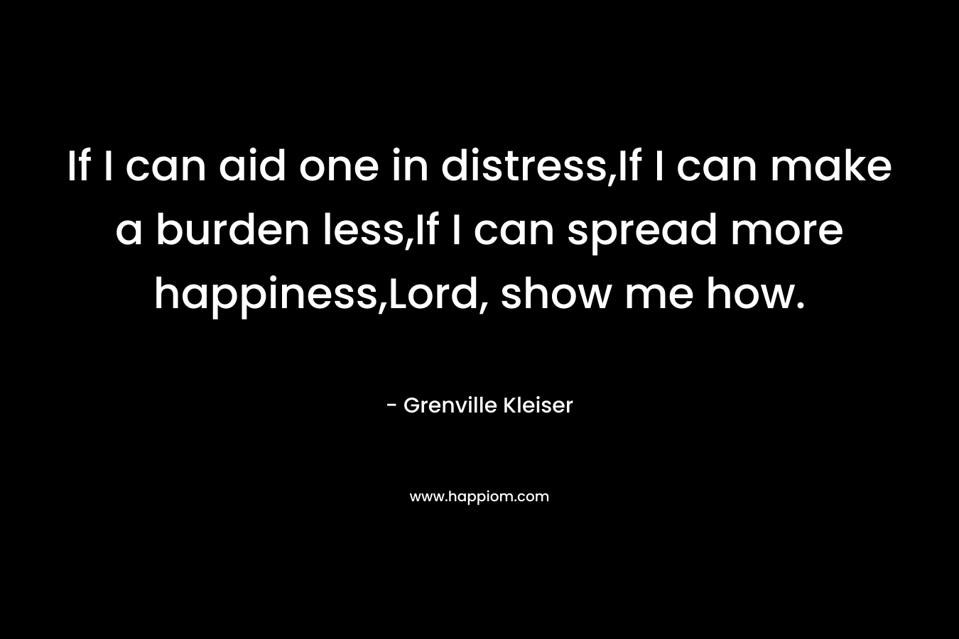 If I can aid one in distress,If I can make a burden less,If I can spread more happiness,Lord, show me how.
