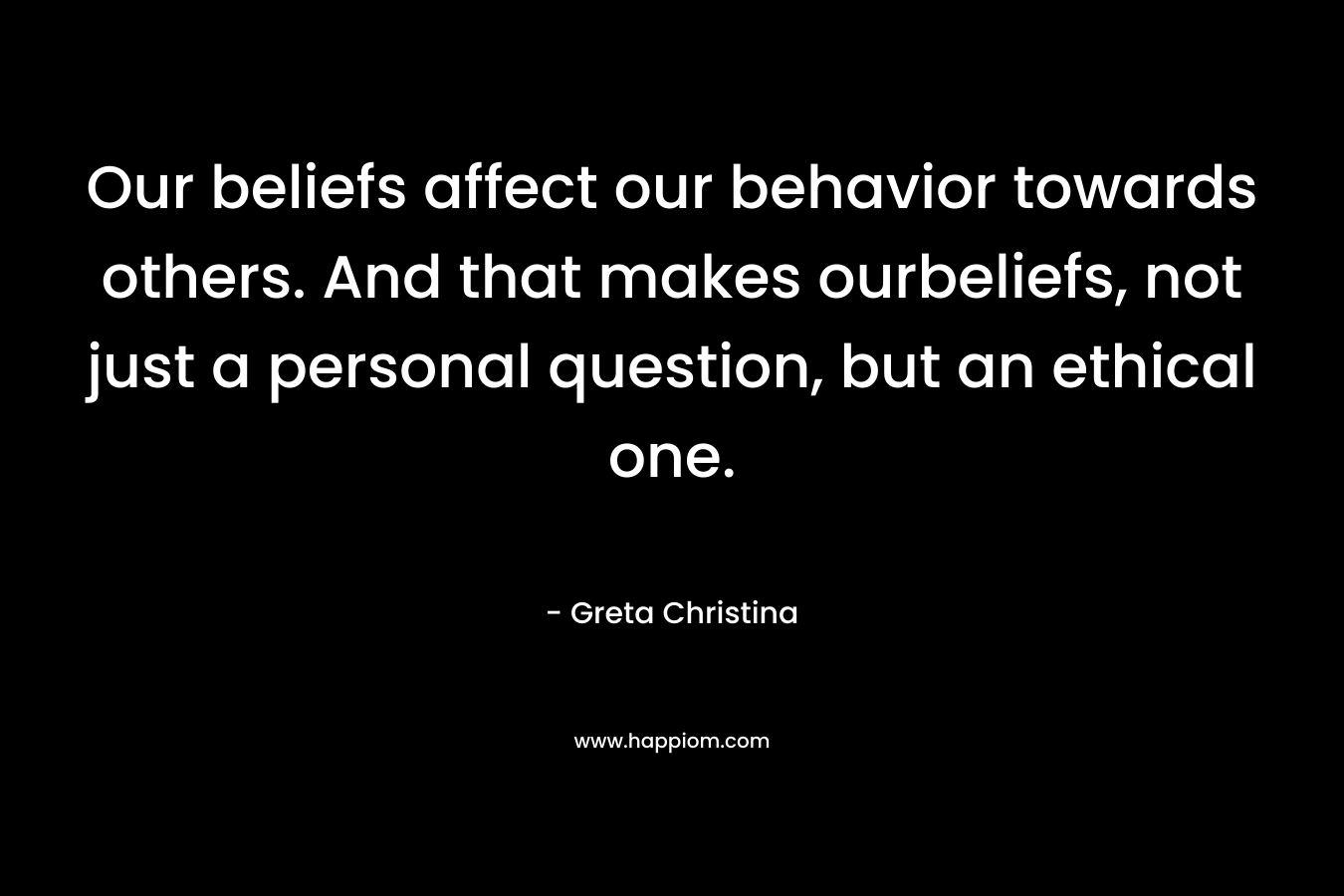 Our beliefs affect our behavior towards others. And that makes ourbeliefs, not just a personal question, but an ethical one.