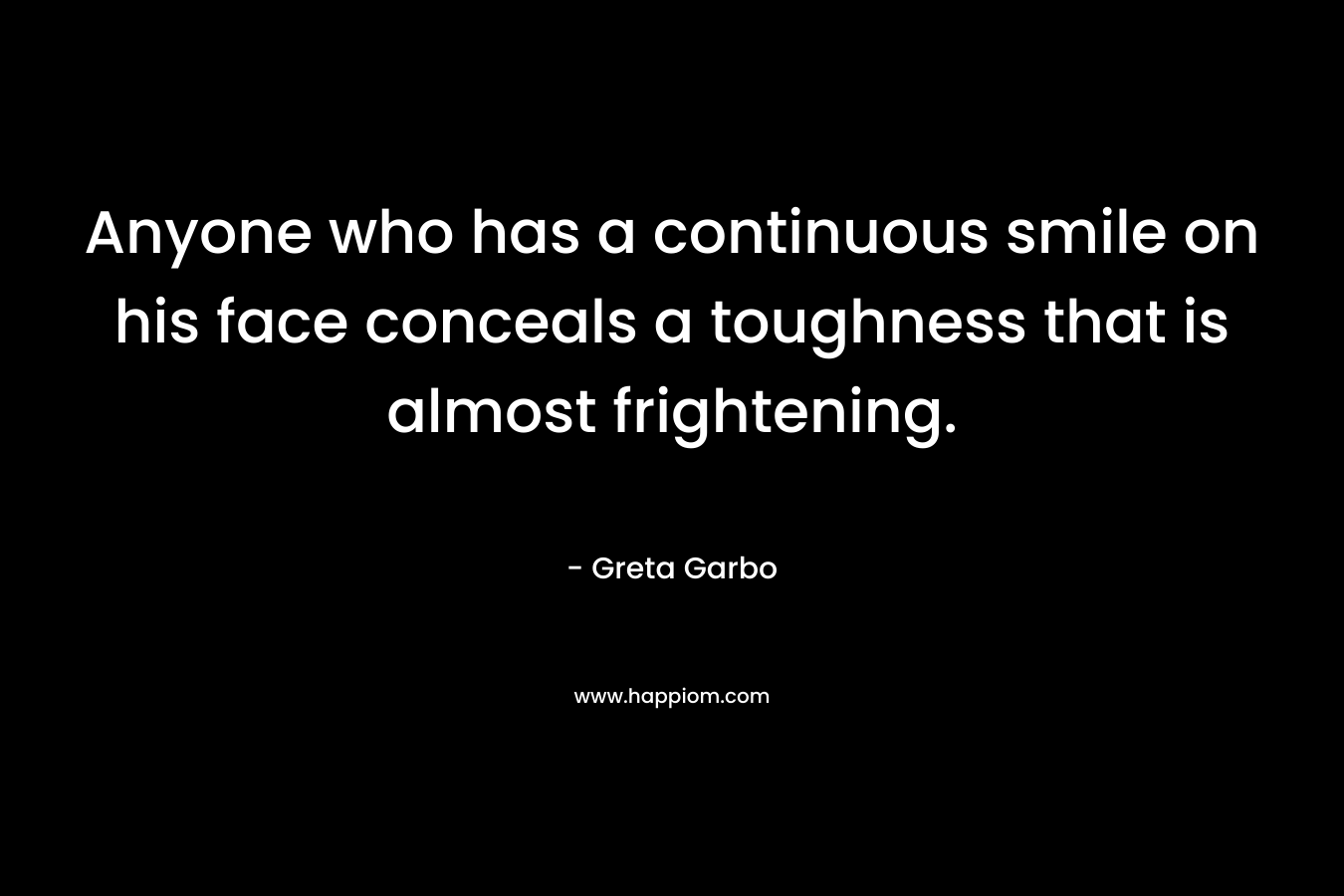 Anyone who has a continuous smile on his face conceals a toughness that is almost frightening. – Greta Garbo