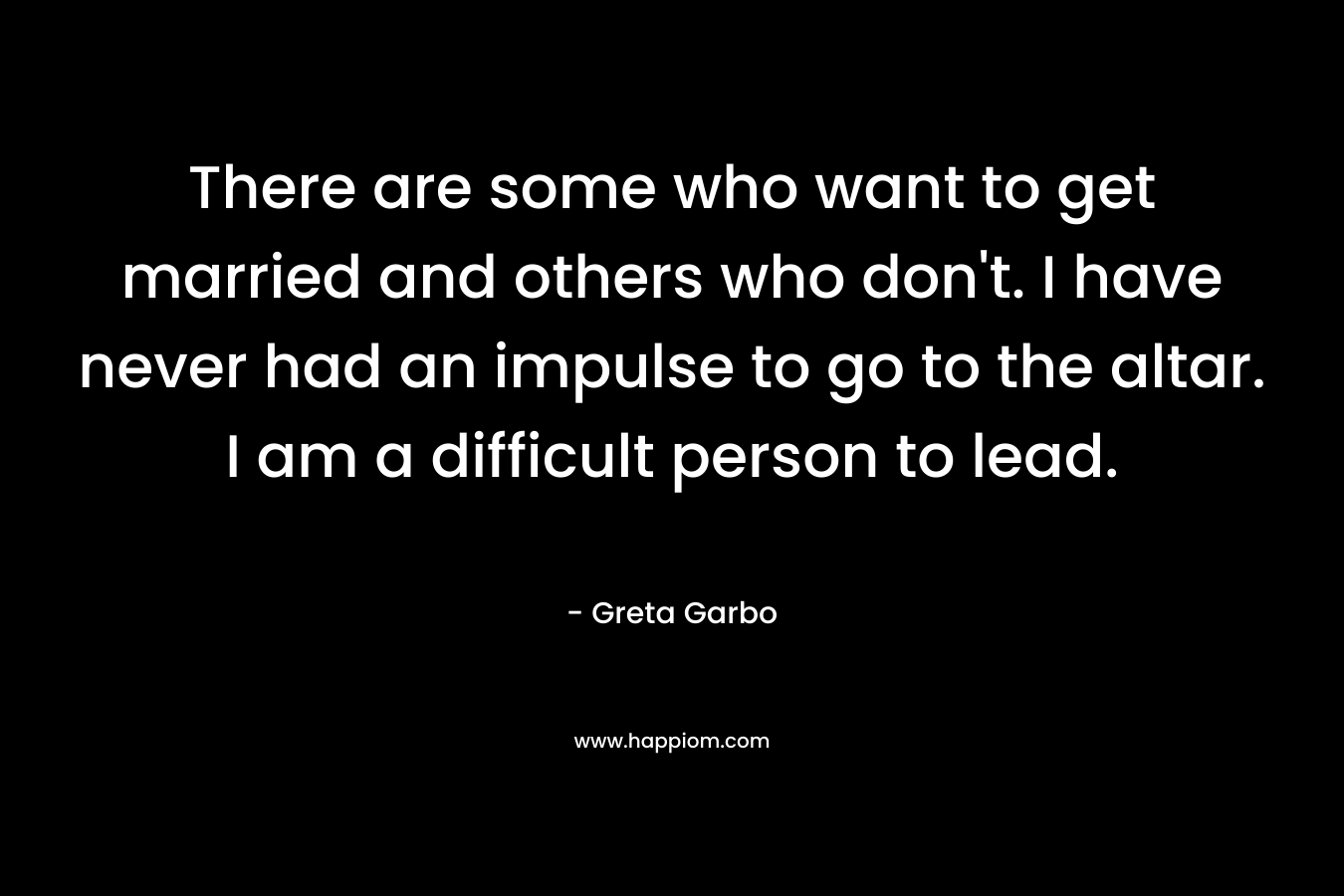 There are some who want to get married and others who don't. I have never had an impulse to go to the altar. I am a difficult person to lead.