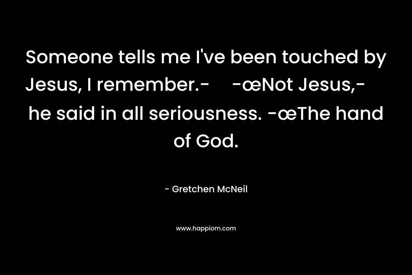 Someone tells me I’ve been touched by Jesus, I remember.--œNot Jesus,- he said in all seriousness. -œThe hand of God. – Gretchen McNeil