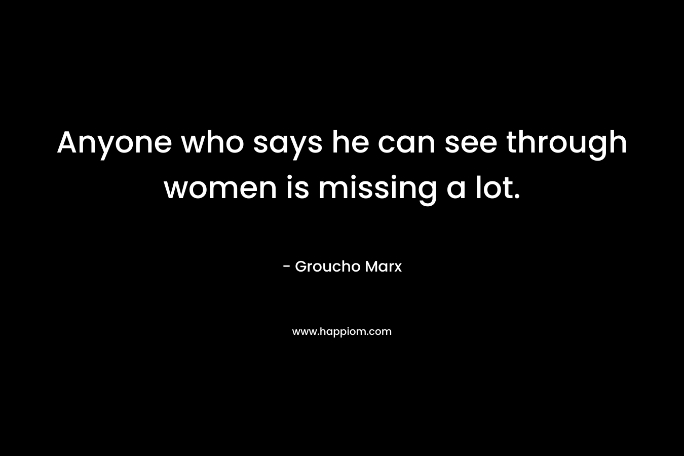 Anyone who says he can see through women is missing a lot.