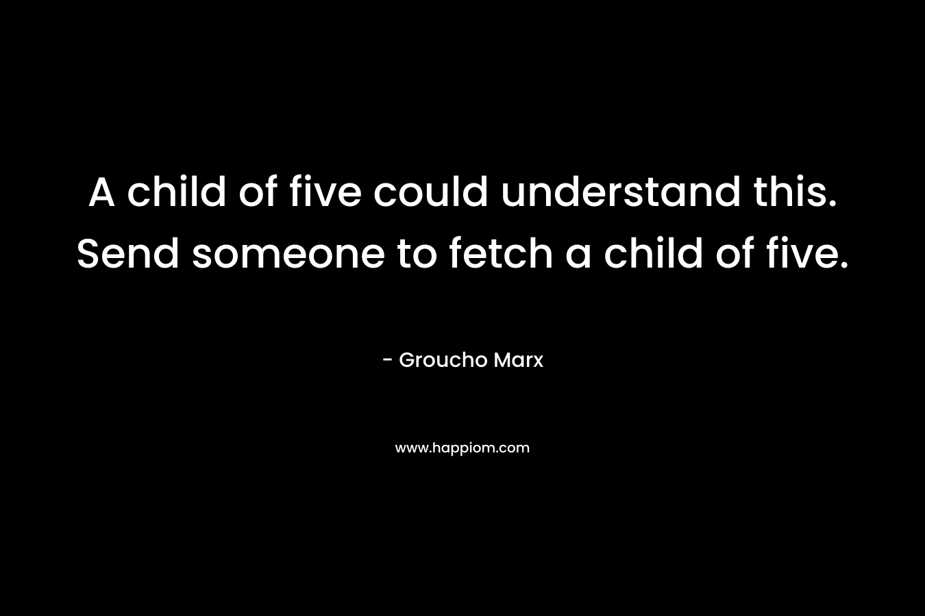 A child of five could understand this. Send someone to fetch a child of five.