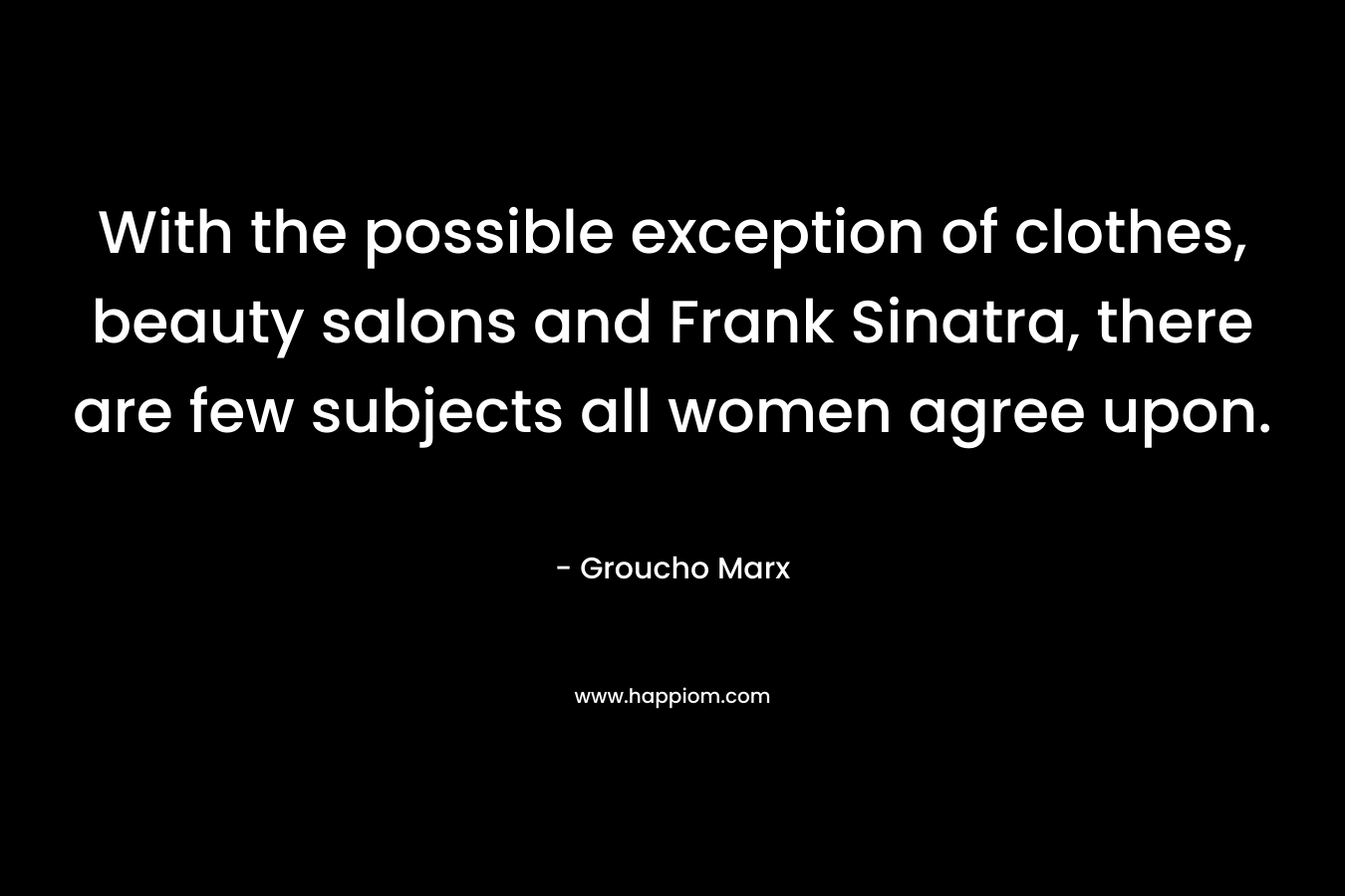 With the possible exception of clothes, beauty salons and Frank Sinatra, there are few subjects all women agree upon. – Groucho Marx