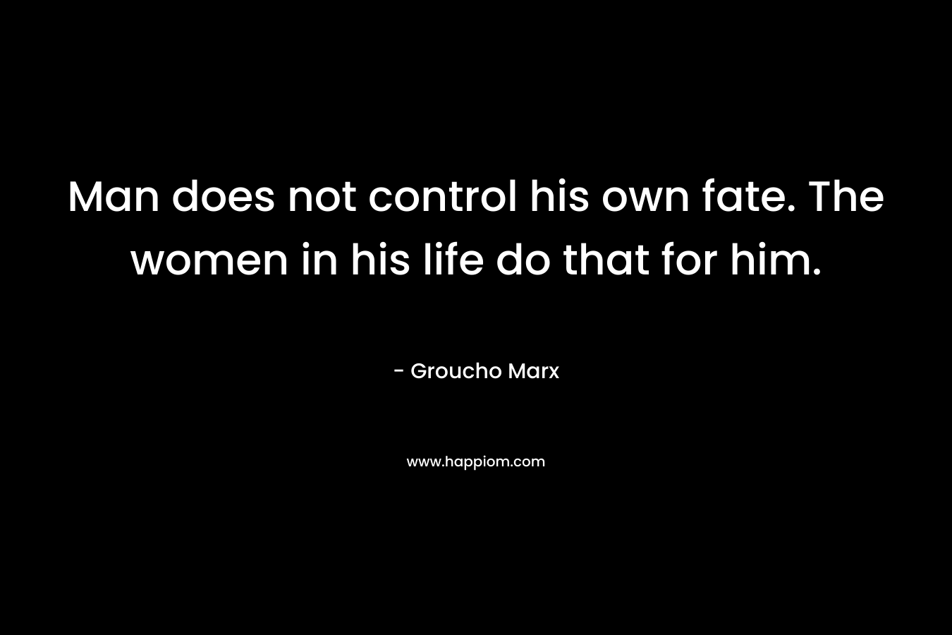 Man does not control his own fate. The women in his life do that for him.