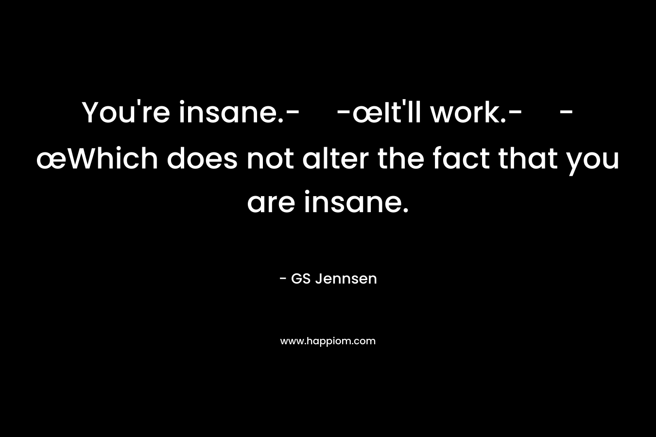 You’re insane.--œIt’ll work.--œWhich does not alter the fact that you are insane. – GS Jennsen