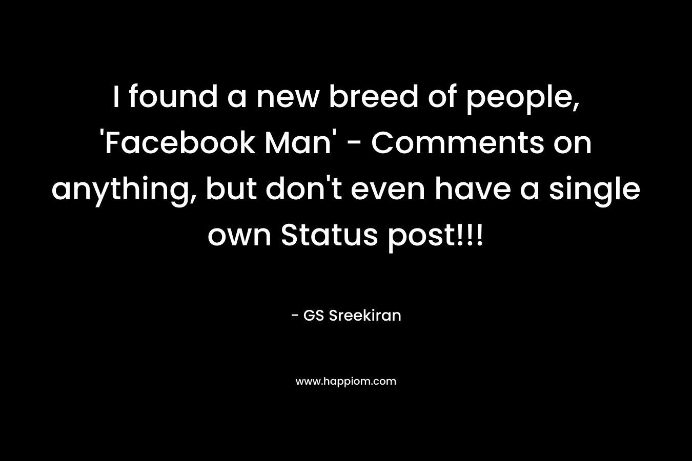 I found a new breed of people, ‘Facebook Man’ – Comments on anything, but don’t even have a single own Status post!!! – GS Sreekiran