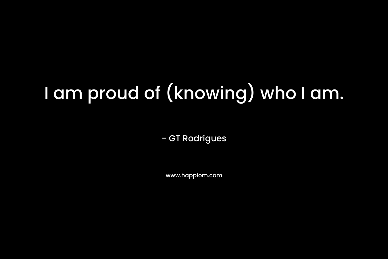 I am proud of (knowing) who I am.