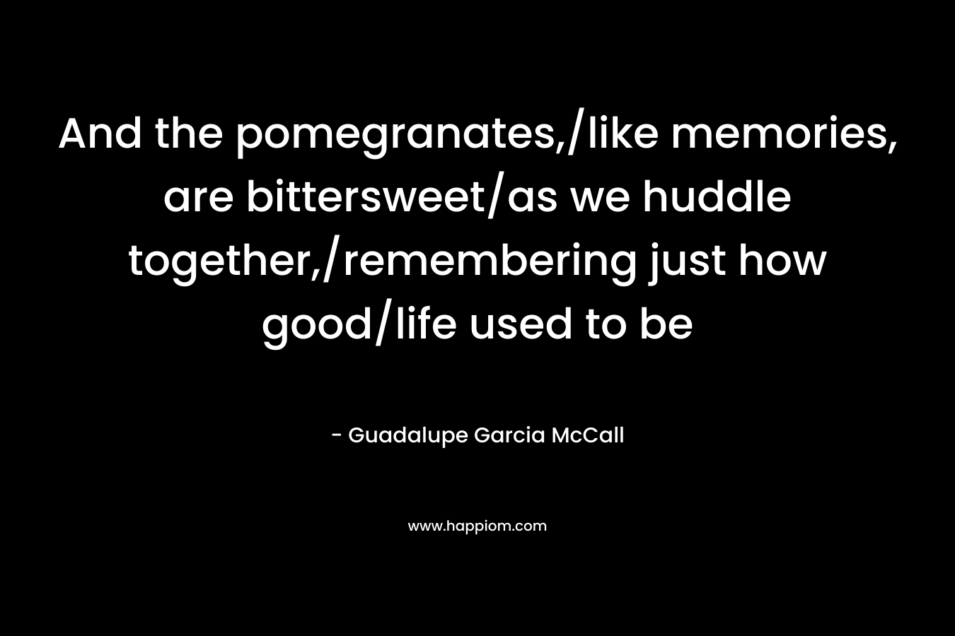 And the pomegranates,/like memories, are bittersweet/as we huddle together,/remembering just how good/life used to be