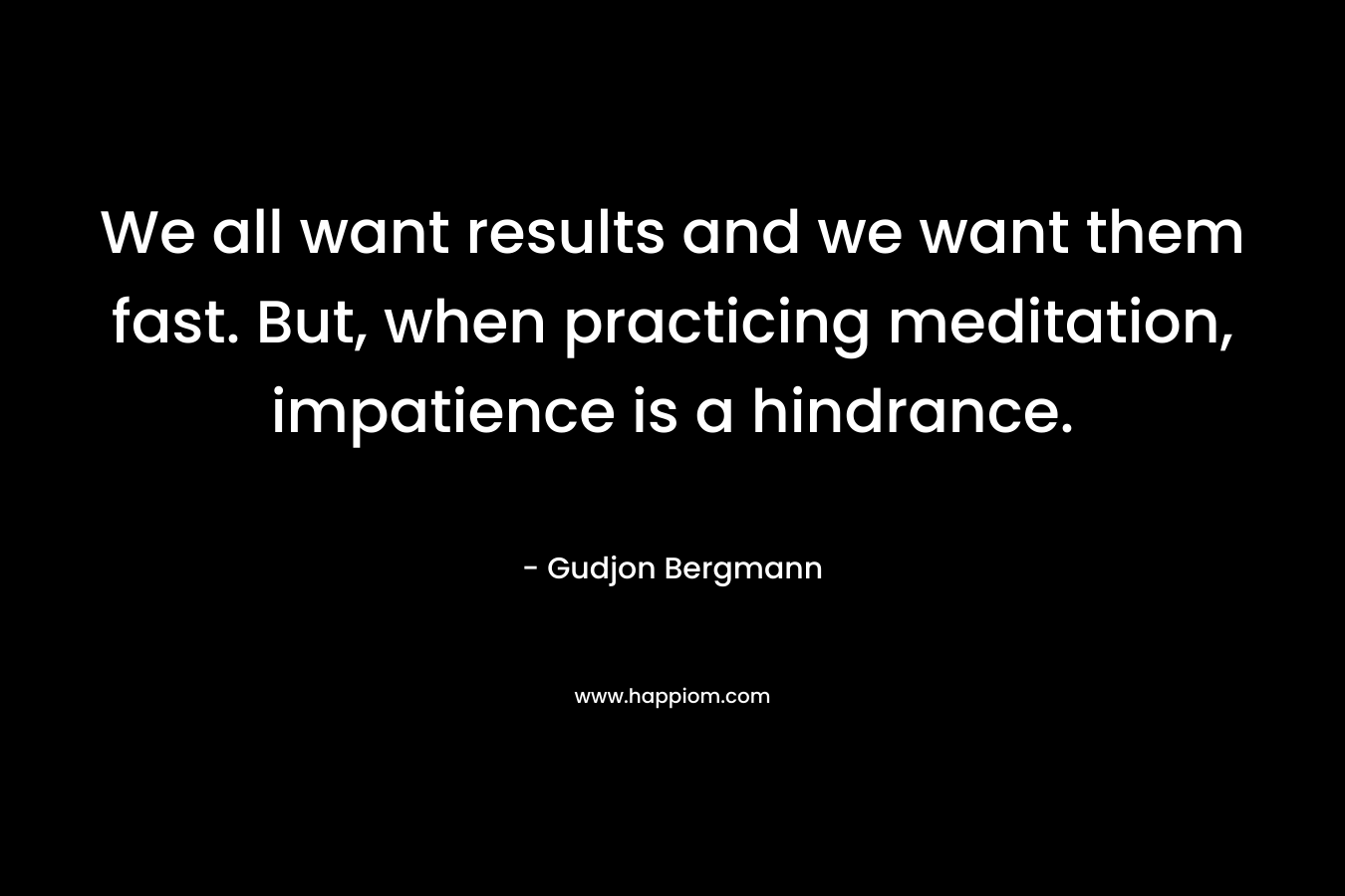 We all want results and we want them fast. But, when practicing meditation, impatience is a hindrance. – Gudjon Bergmann