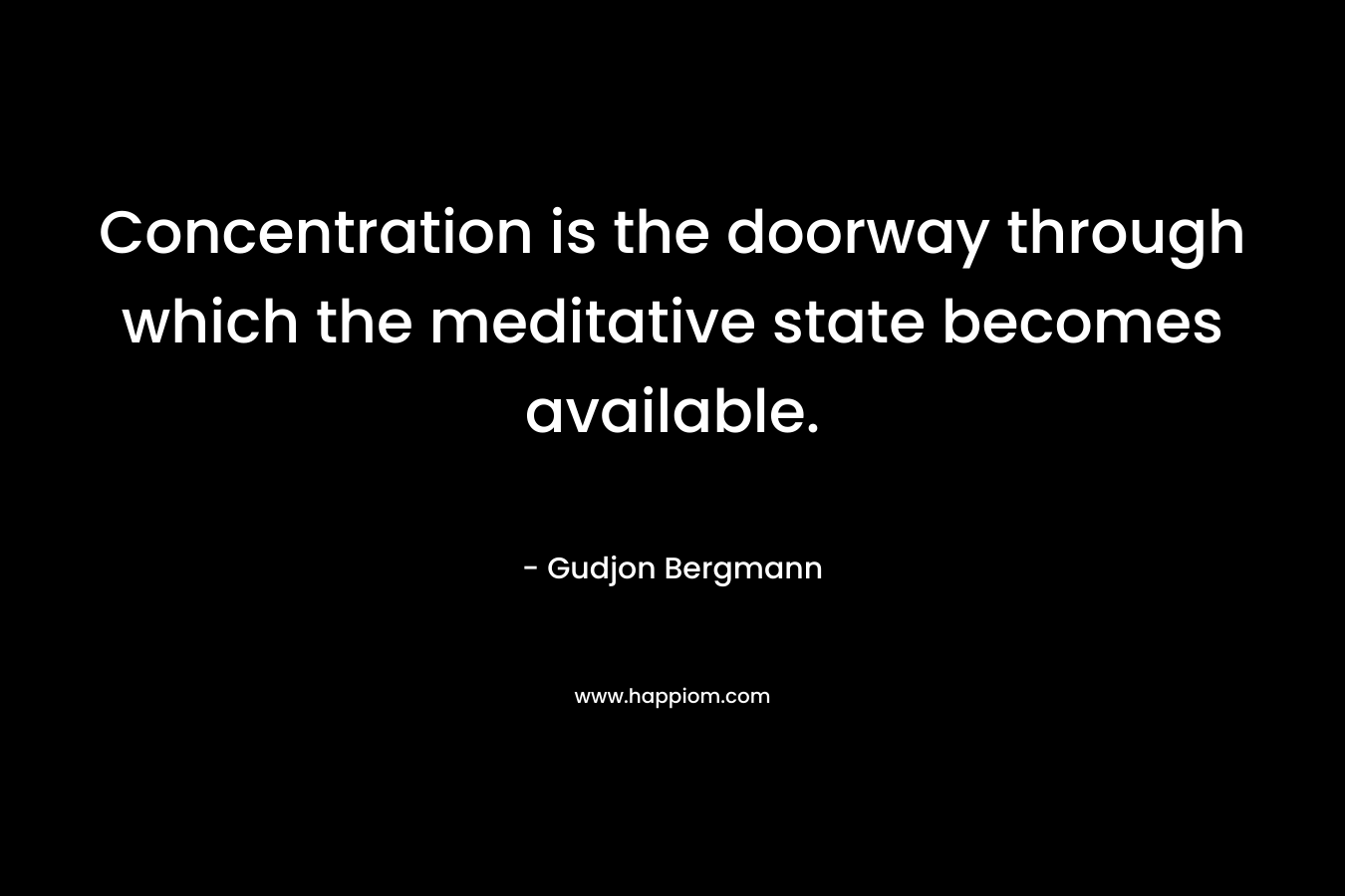 Concentration is the doorway through which the meditative state becomes available. – Gudjon Bergmann