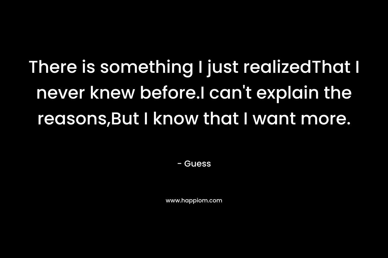 There is something I just realizedThat I never knew before.I can’t explain the reasons,But I know that I want more. – Guess