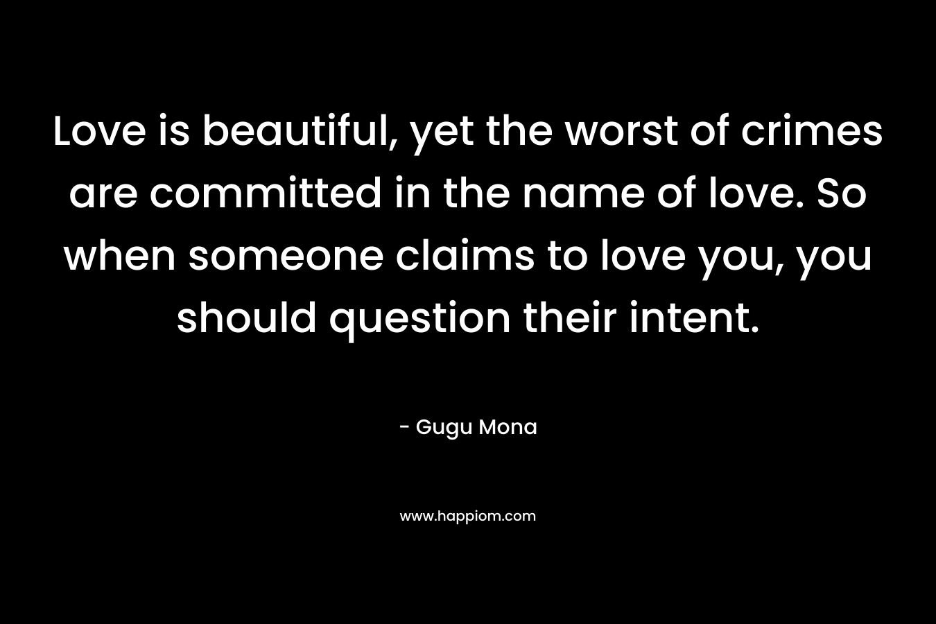 Love is beautiful, yet the worst of crimes are committed in the name of love. So when someone claims to love you, you should question their intent.