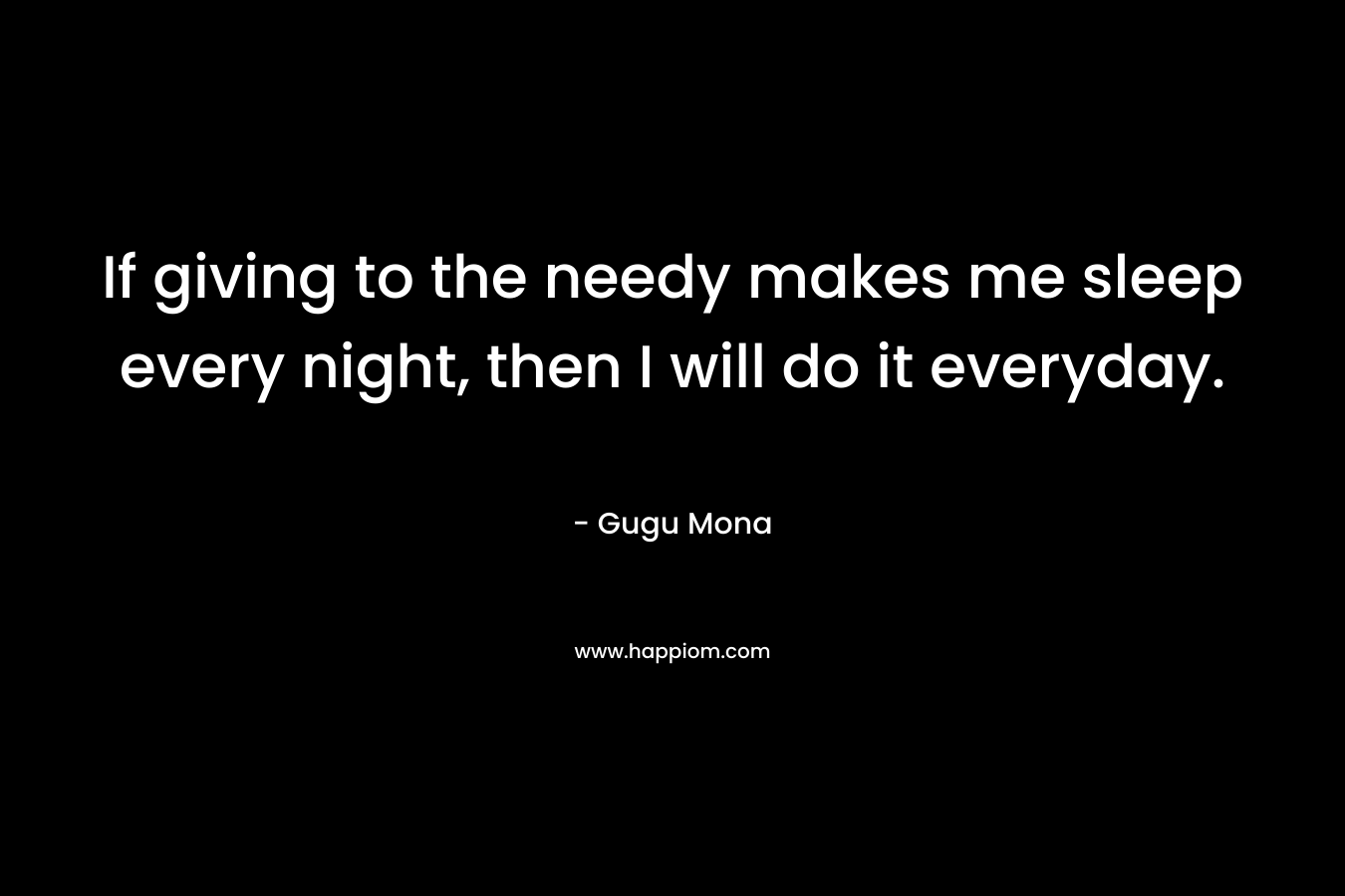 If giving to the needy makes me sleep every night, then I will do it everyday. – Gugu Mona