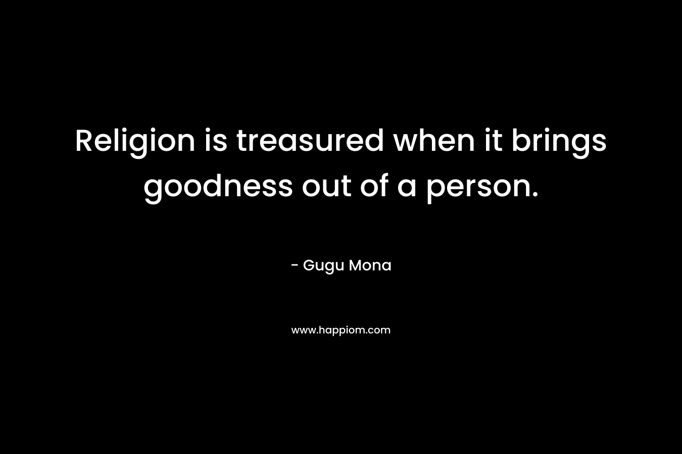Religion is treasured when it brings goodness out of a person. – Gugu Mona