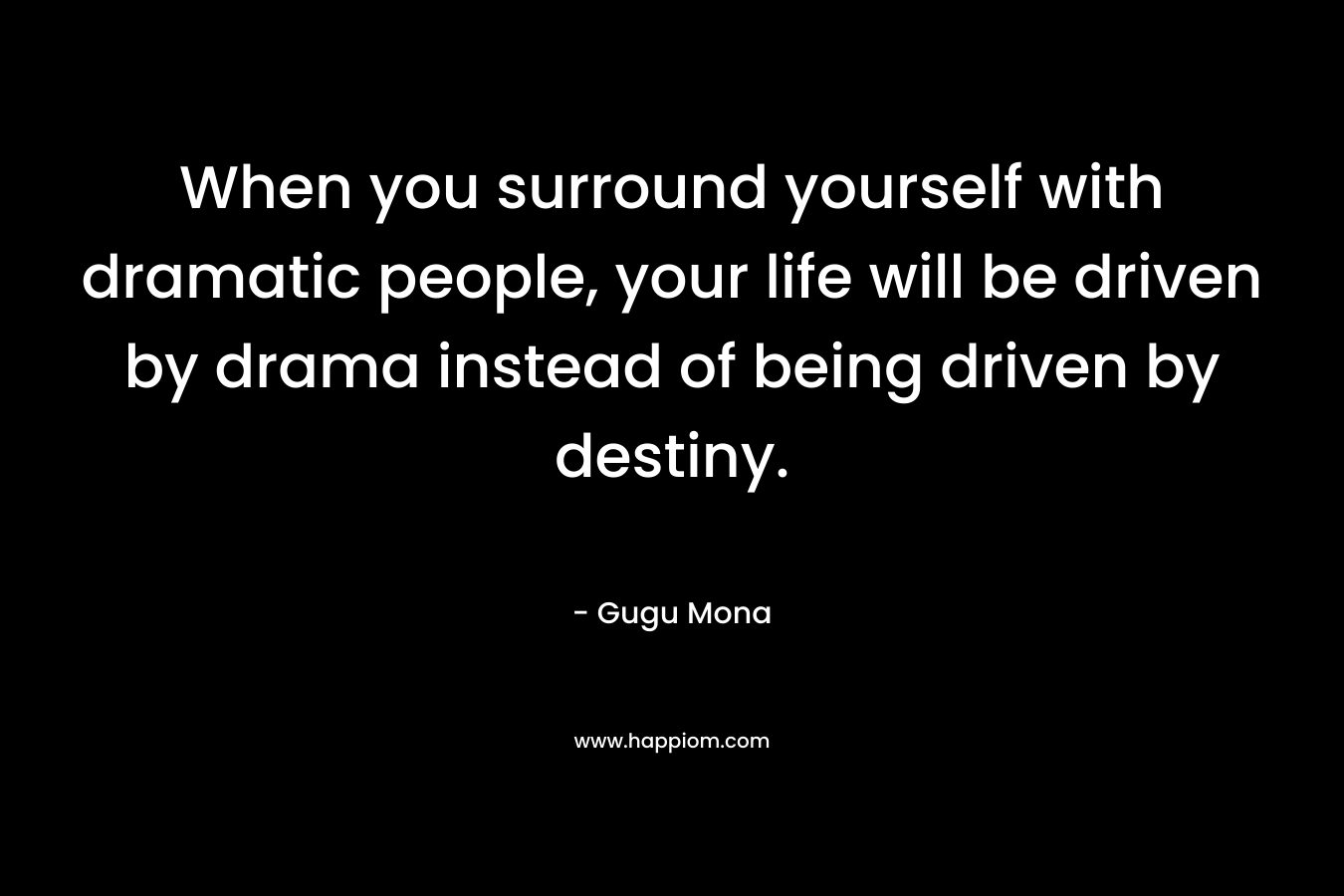 When you surround yourself with dramatic people, your life will be driven by drama instead of being driven by destiny.
