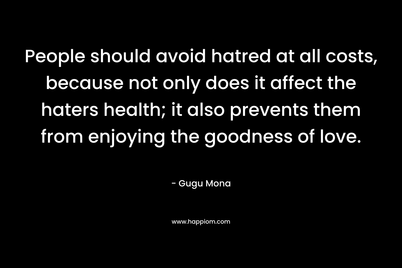 People should avoid hatred at all costs, because not only does it affect the haters health; it also prevents them from enjoying the goodness of love.