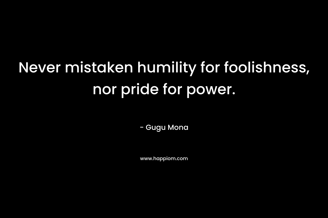 Never mistaken humility for foolishness, nor pride for power.