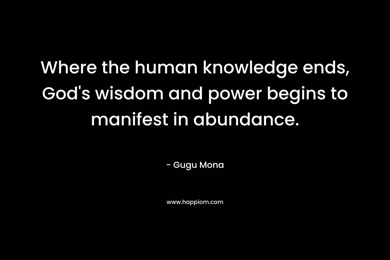 Where the human knowledge ends, God's wisdom and power begins to manifest in abundance.